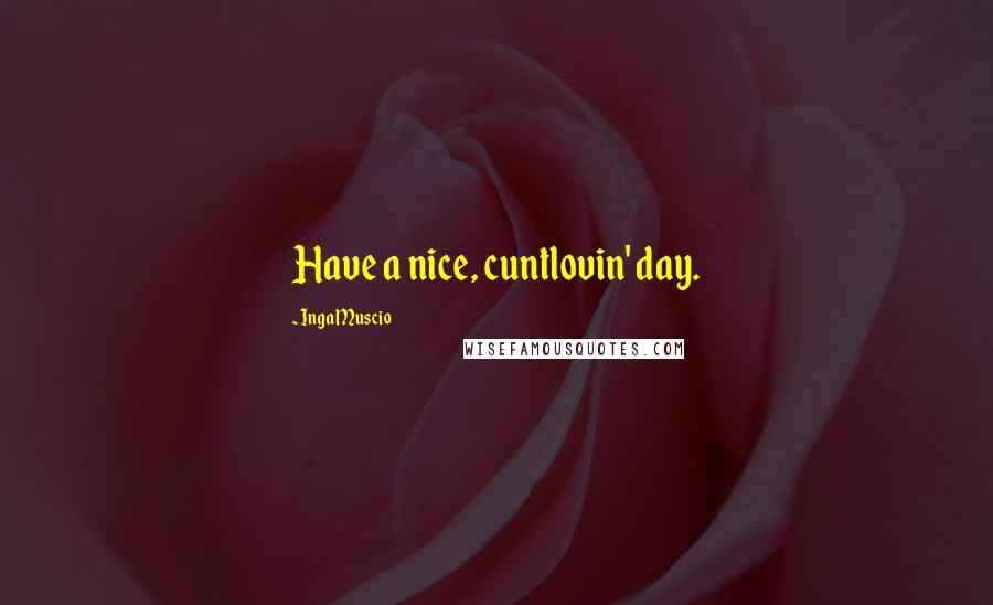 Inga Muscio Quotes: Have a nice, cuntlovin' day.
