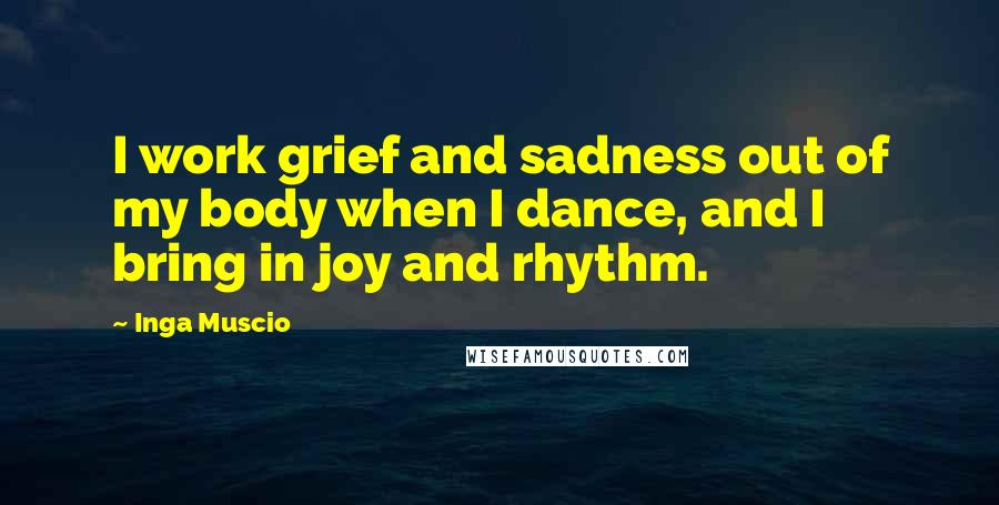 Inga Muscio Quotes: I work grief and sadness out of my body when I dance, and I bring in joy and rhythm.