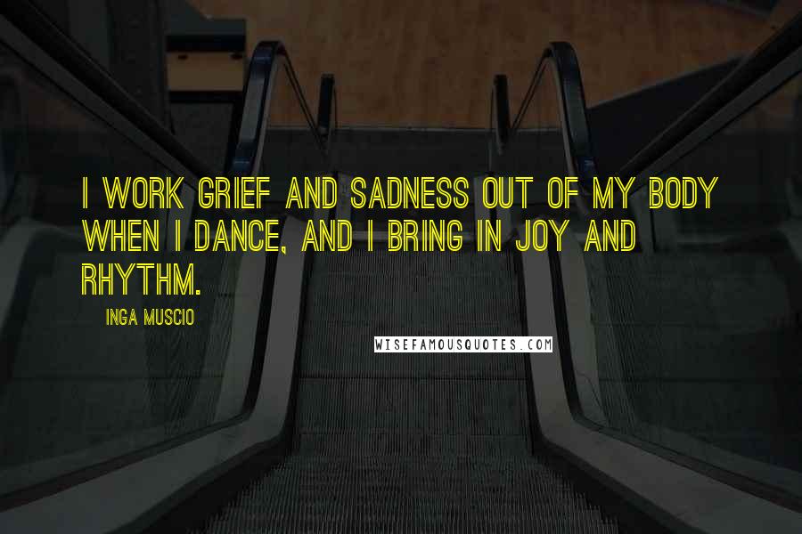 Inga Muscio Quotes: I work grief and sadness out of my body when I dance, and I bring in joy and rhythm.