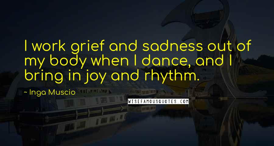 Inga Muscio Quotes: I work grief and sadness out of my body when I dance, and I bring in joy and rhythm.