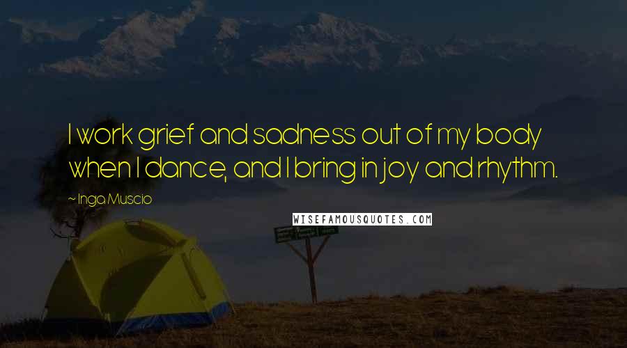 Inga Muscio Quotes: I work grief and sadness out of my body when I dance, and I bring in joy and rhythm.