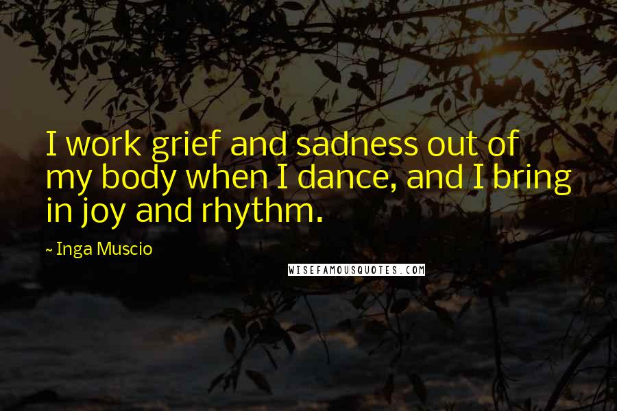 Inga Muscio Quotes: I work grief and sadness out of my body when I dance, and I bring in joy and rhythm.