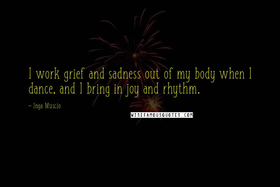 Inga Muscio Quotes: I work grief and sadness out of my body when I dance, and I bring in joy and rhythm.