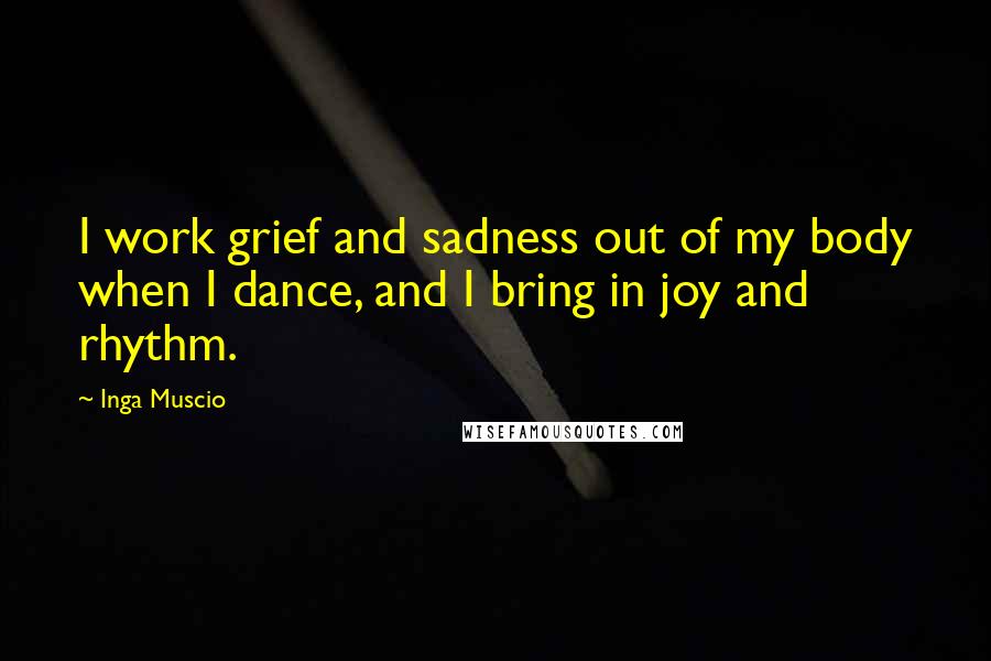 Inga Muscio Quotes: I work grief and sadness out of my body when I dance, and I bring in joy and rhythm.