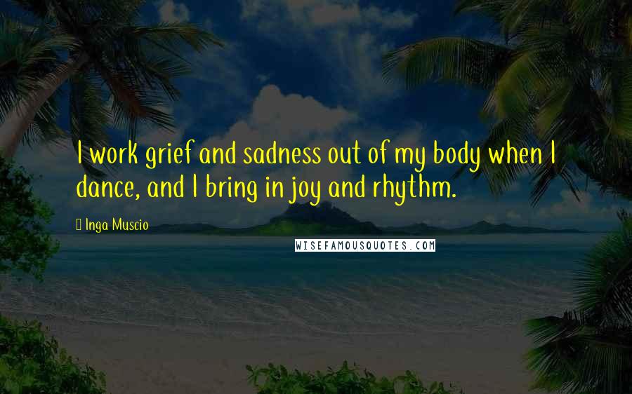 Inga Muscio Quotes: I work grief and sadness out of my body when I dance, and I bring in joy and rhythm.