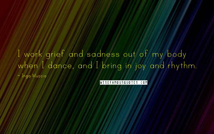 Inga Muscio Quotes: I work grief and sadness out of my body when I dance, and I bring in joy and rhythm.