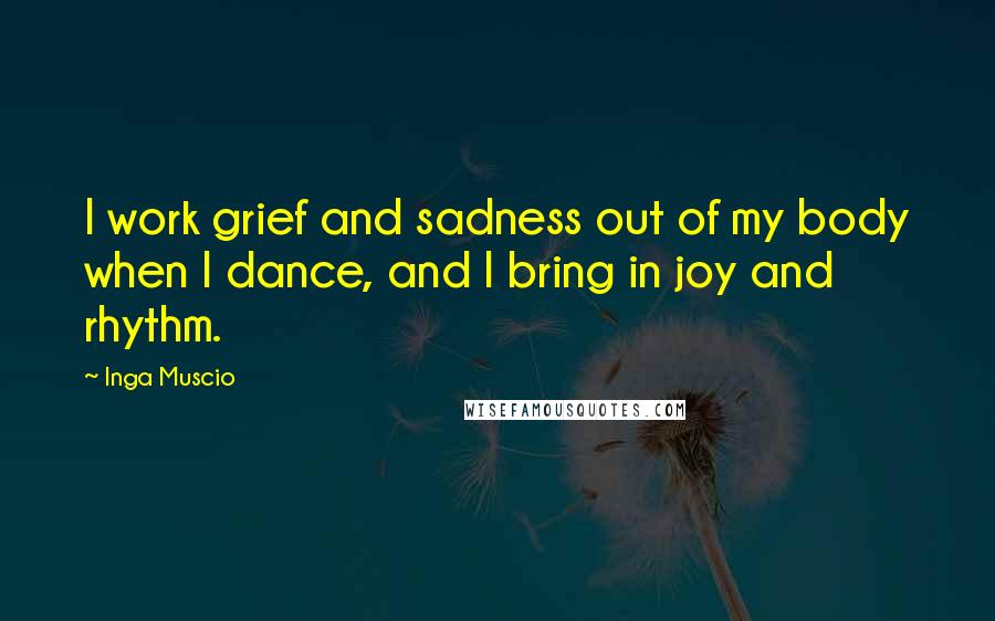 Inga Muscio Quotes: I work grief and sadness out of my body when I dance, and I bring in joy and rhythm.