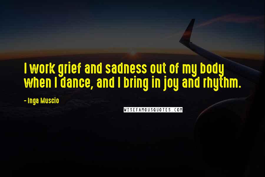 Inga Muscio Quotes: I work grief and sadness out of my body when I dance, and I bring in joy and rhythm.