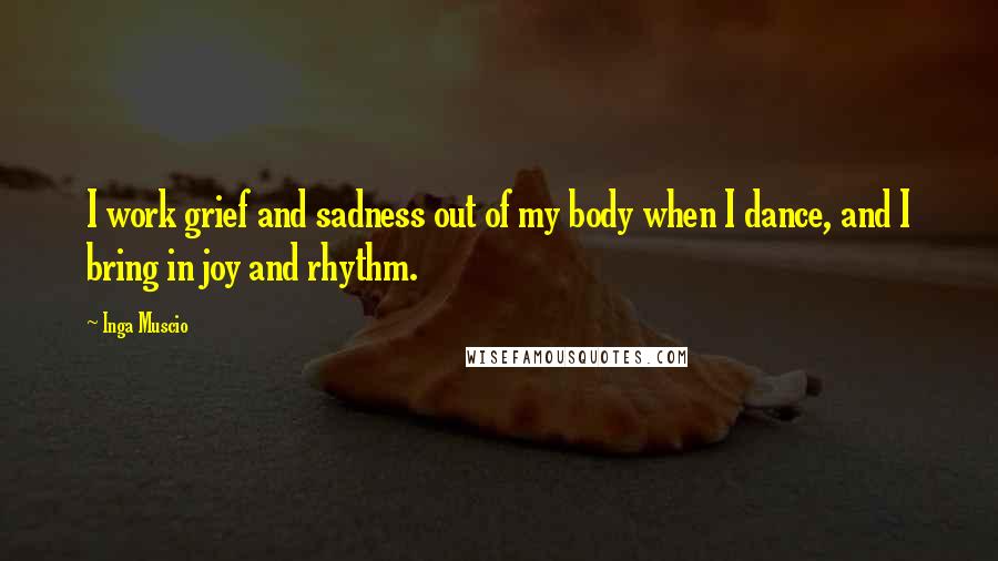 Inga Muscio Quotes: I work grief and sadness out of my body when I dance, and I bring in joy and rhythm.