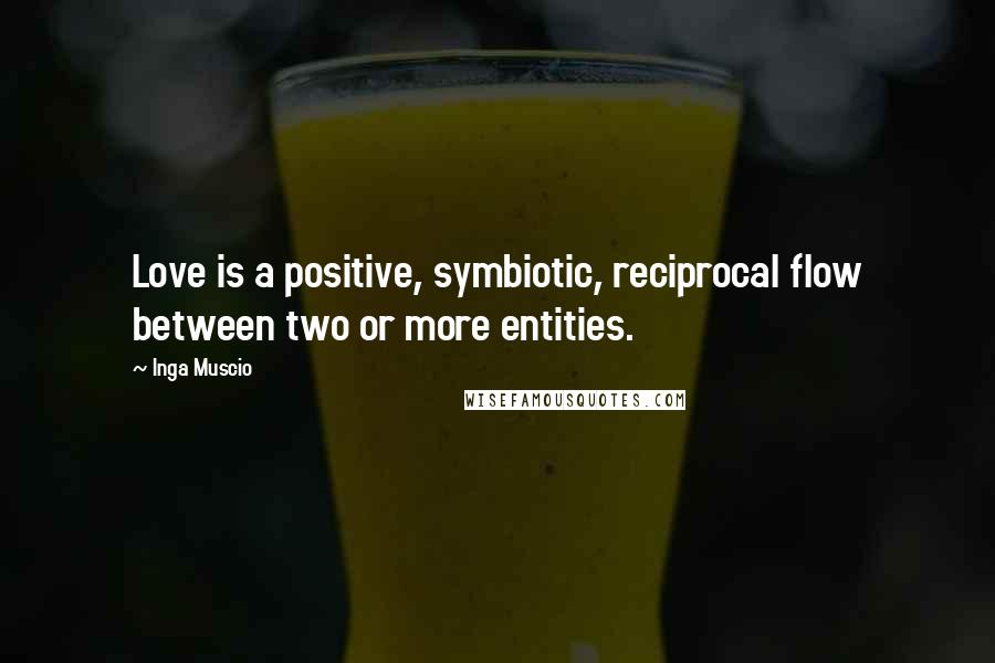 Inga Muscio Quotes: Love is a positive, symbiotic, reciprocal flow between two or more entities.
