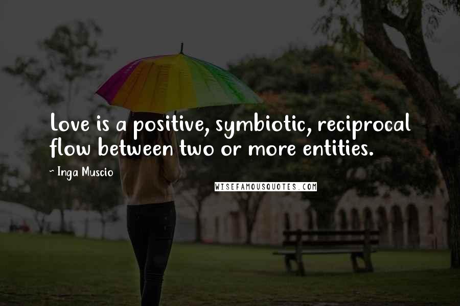 Inga Muscio Quotes: Love is a positive, symbiotic, reciprocal flow between two or more entities.