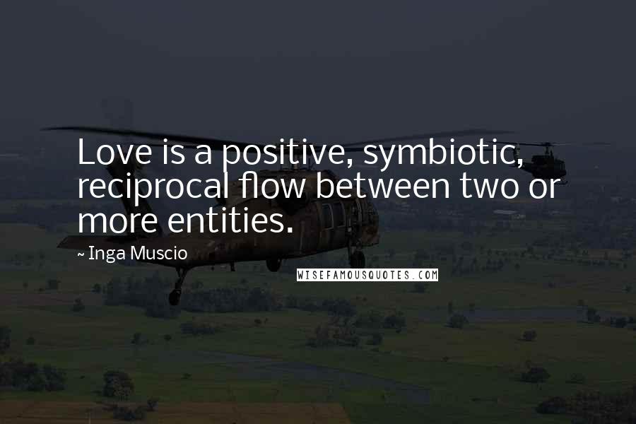 Inga Muscio Quotes: Love is a positive, symbiotic, reciprocal flow between two or more entities.