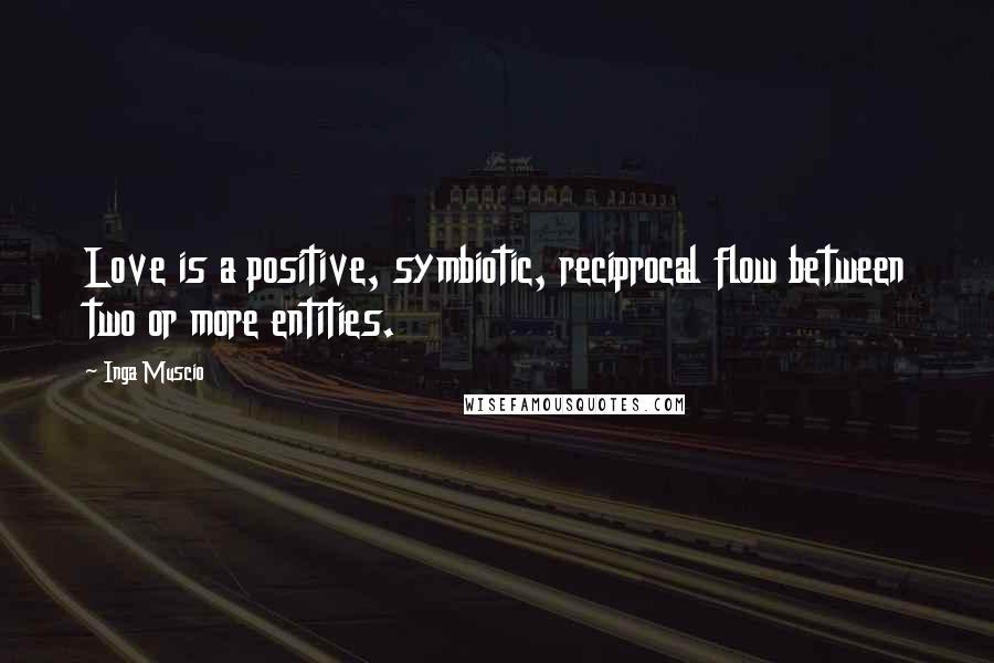 Inga Muscio Quotes: Love is a positive, symbiotic, reciprocal flow between two or more entities.