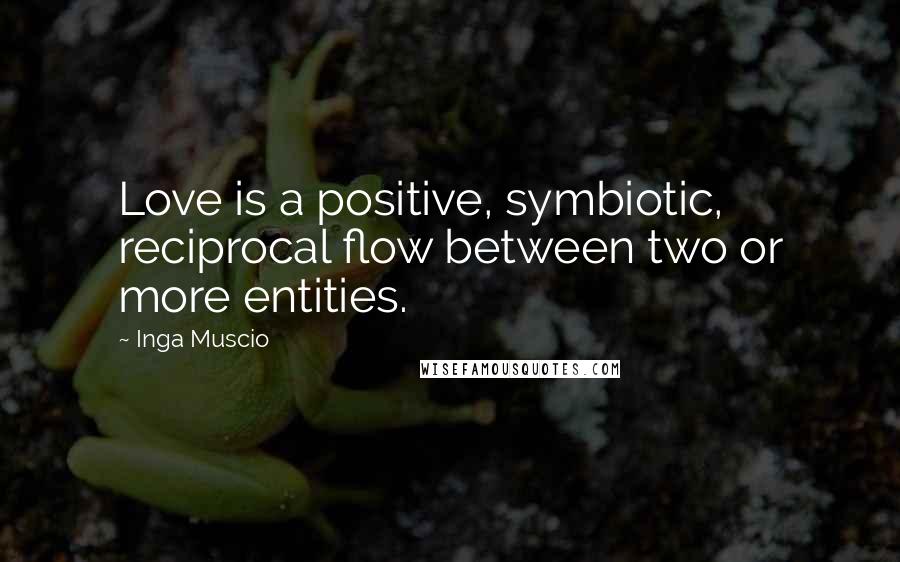 Inga Muscio Quotes: Love is a positive, symbiotic, reciprocal flow between two or more entities.