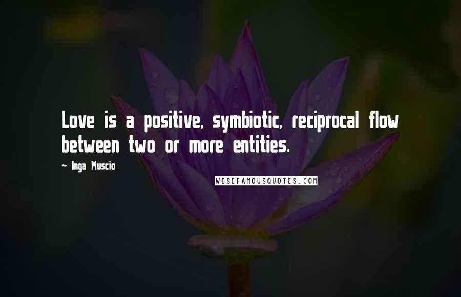 Inga Muscio Quotes: Love is a positive, symbiotic, reciprocal flow between two or more entities.