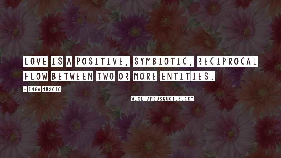 Inga Muscio Quotes: Love is a positive, symbiotic, reciprocal flow between two or more entities.
