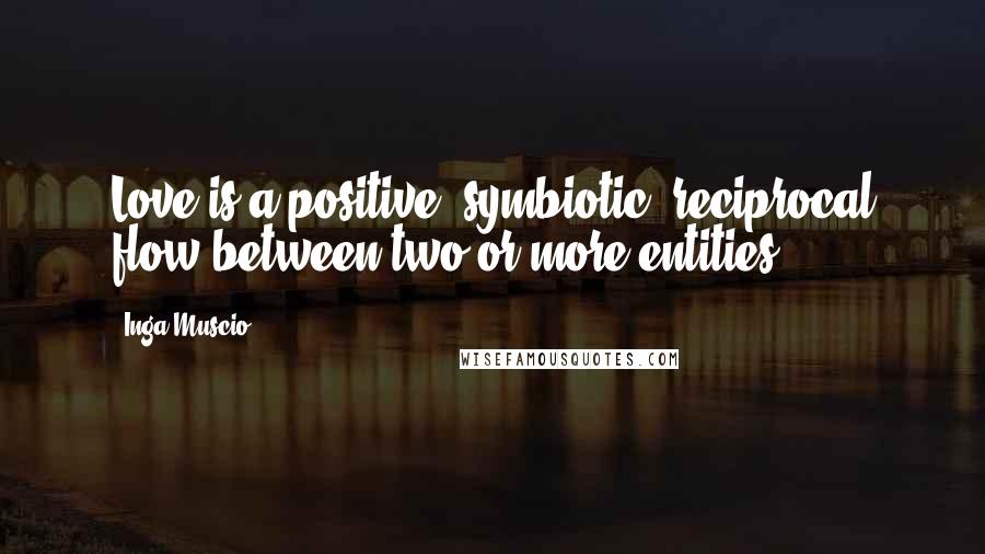 Inga Muscio Quotes: Love is a positive, symbiotic, reciprocal flow between two or more entities.