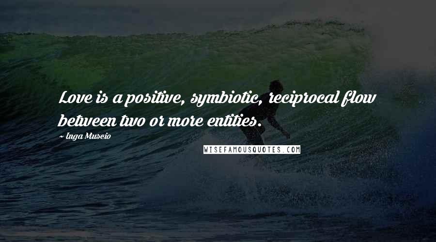 Inga Muscio Quotes: Love is a positive, symbiotic, reciprocal flow between two or more entities.