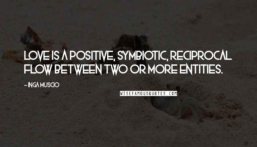 Inga Muscio Quotes: Love is a positive, symbiotic, reciprocal flow between two or more entities.