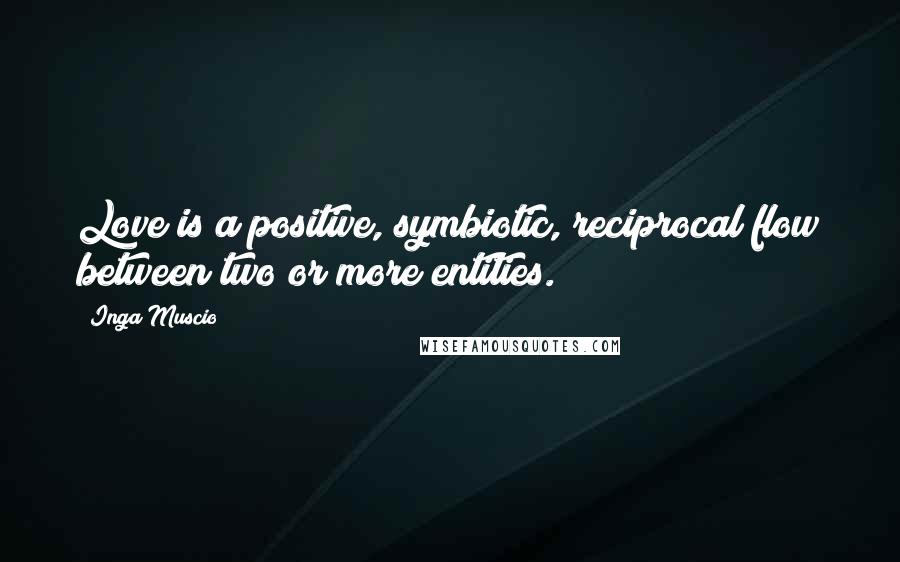 Inga Muscio Quotes: Love is a positive, symbiotic, reciprocal flow between two or more entities.