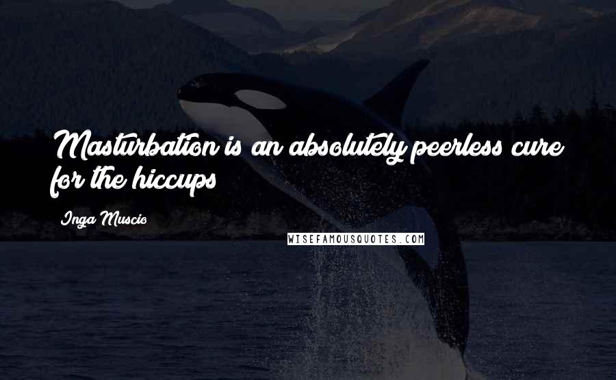 Inga Muscio Quotes: Masturbation is an absolutely peerless cure for the hiccups