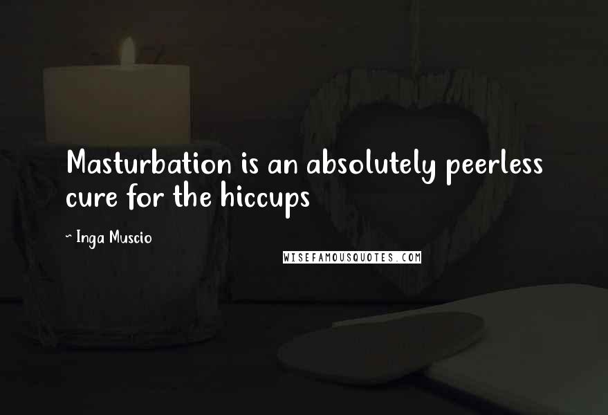 Inga Muscio Quotes: Masturbation is an absolutely peerless cure for the hiccups