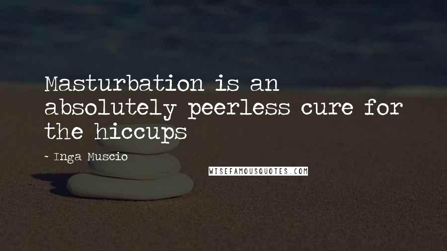 Inga Muscio Quotes: Masturbation is an absolutely peerless cure for the hiccups