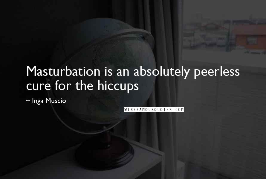 Inga Muscio Quotes: Masturbation is an absolutely peerless cure for the hiccups