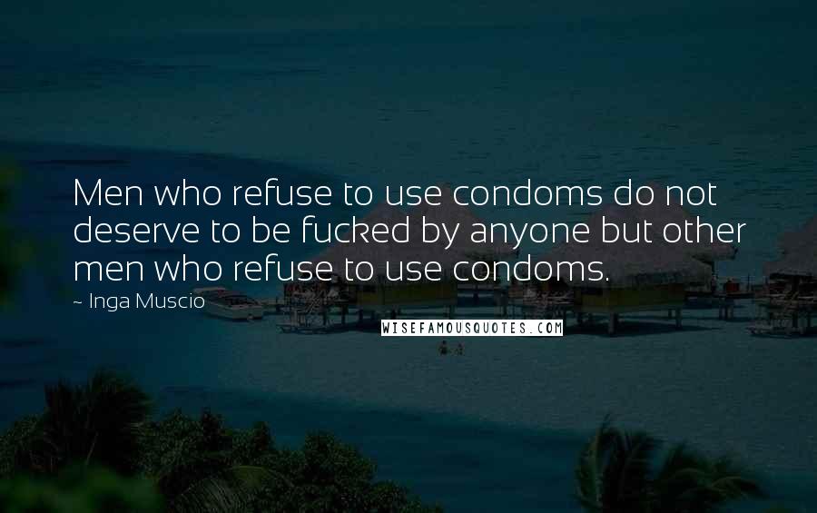 Inga Muscio Quotes: Men who refuse to use condoms do not deserve to be fucked by anyone but other men who refuse to use condoms.