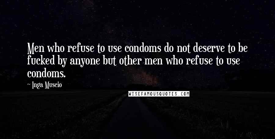 Inga Muscio Quotes: Men who refuse to use condoms do not deserve to be fucked by anyone but other men who refuse to use condoms.