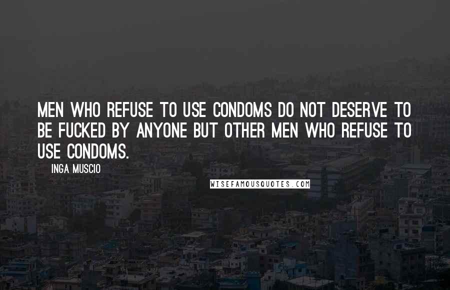 Inga Muscio Quotes: Men who refuse to use condoms do not deserve to be fucked by anyone but other men who refuse to use condoms.