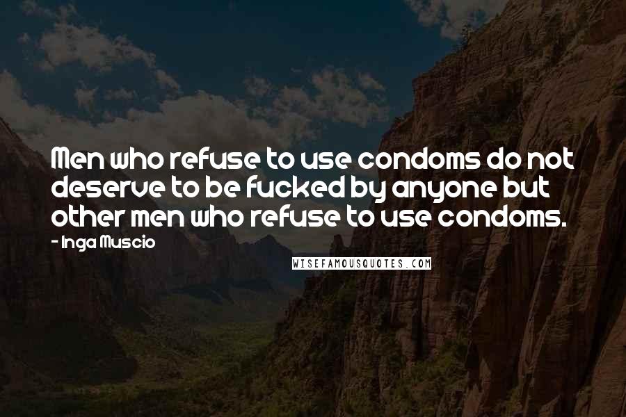 Inga Muscio Quotes: Men who refuse to use condoms do not deserve to be fucked by anyone but other men who refuse to use condoms.