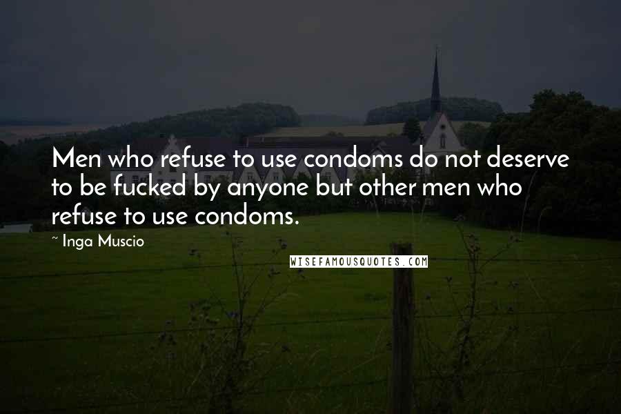 Inga Muscio Quotes: Men who refuse to use condoms do not deserve to be fucked by anyone but other men who refuse to use condoms.