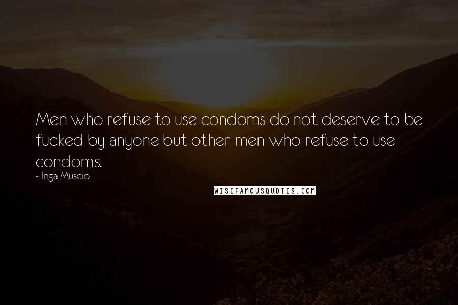 Inga Muscio Quotes: Men who refuse to use condoms do not deserve to be fucked by anyone but other men who refuse to use condoms.