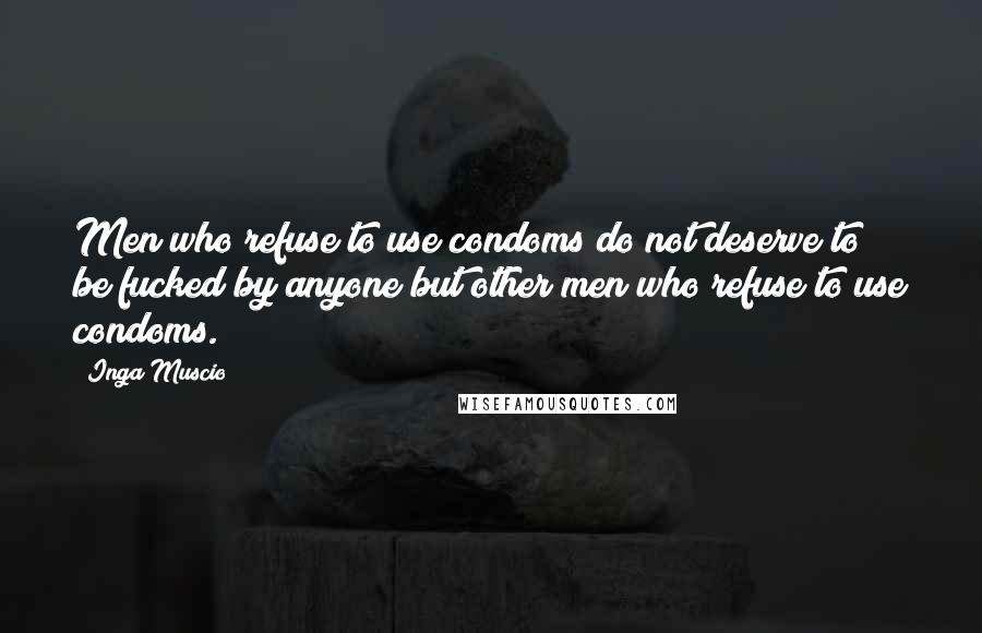 Inga Muscio Quotes: Men who refuse to use condoms do not deserve to be fucked by anyone but other men who refuse to use condoms.