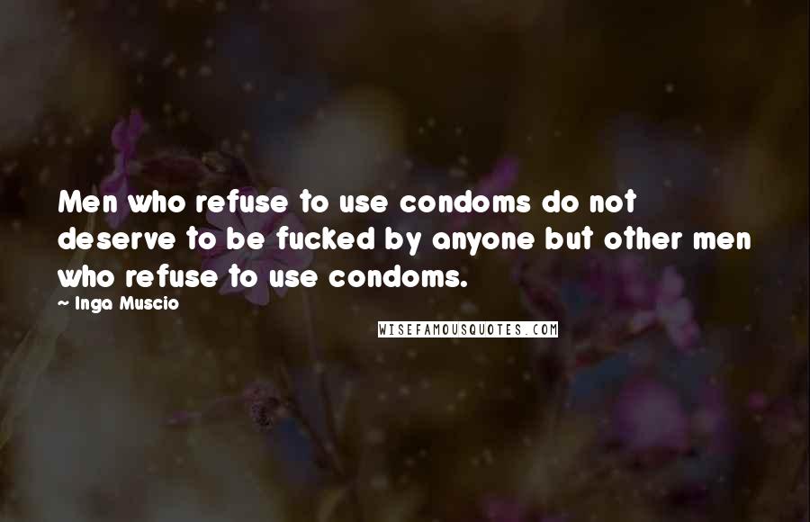 Inga Muscio Quotes: Men who refuse to use condoms do not deserve to be fucked by anyone but other men who refuse to use condoms.