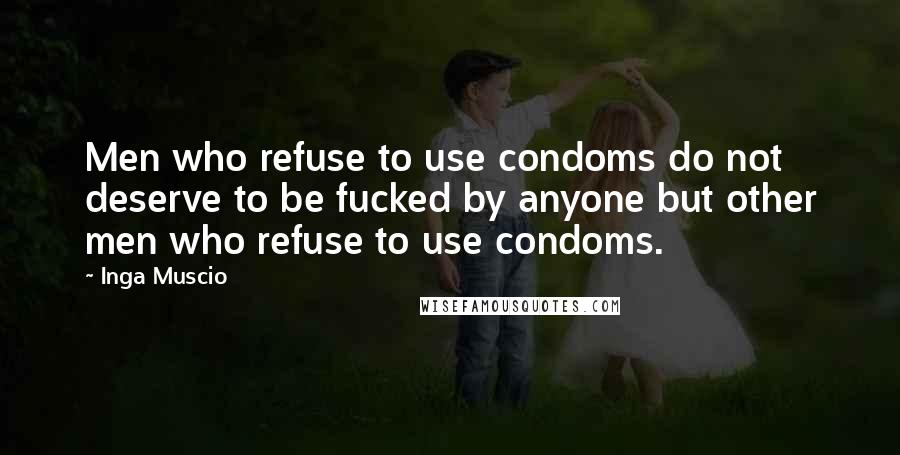 Inga Muscio Quotes: Men who refuse to use condoms do not deserve to be fucked by anyone but other men who refuse to use condoms.