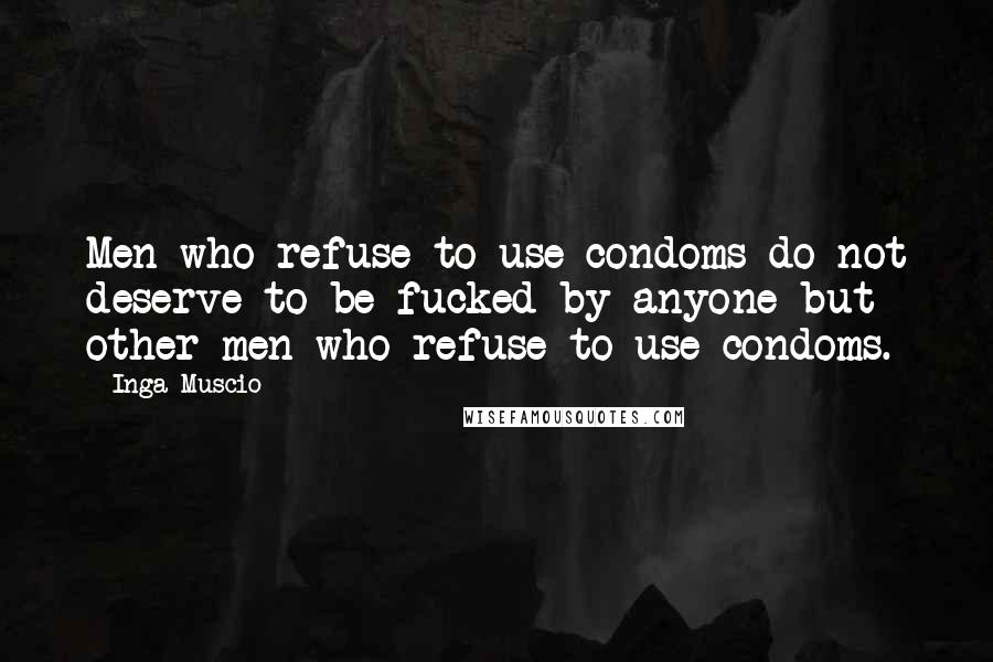 Inga Muscio Quotes: Men who refuse to use condoms do not deserve to be fucked by anyone but other men who refuse to use condoms.