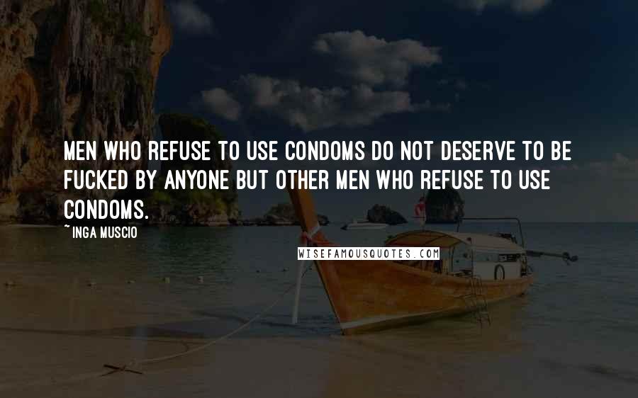 Inga Muscio Quotes: Men who refuse to use condoms do not deserve to be fucked by anyone but other men who refuse to use condoms.