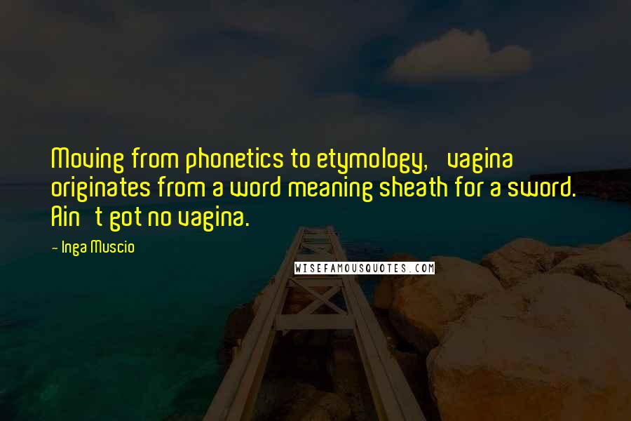 Inga Muscio Quotes: Moving from phonetics to etymology, 'vagina' originates from a word meaning sheath for a sword. Ain't got no vagina.