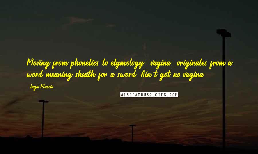 Inga Muscio Quotes: Moving from phonetics to etymology, 'vagina' originates from a word meaning sheath for a sword. Ain't got no vagina.