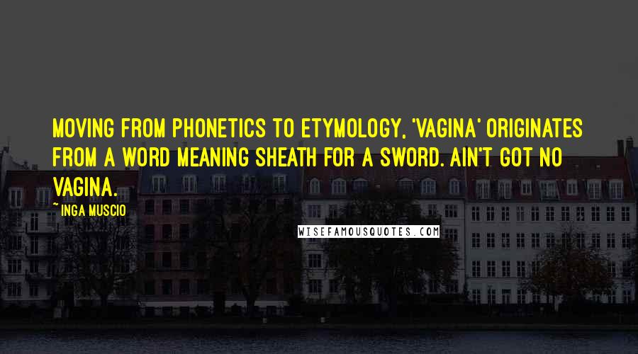 Inga Muscio Quotes: Moving from phonetics to etymology, 'vagina' originates from a word meaning sheath for a sword. Ain't got no vagina.