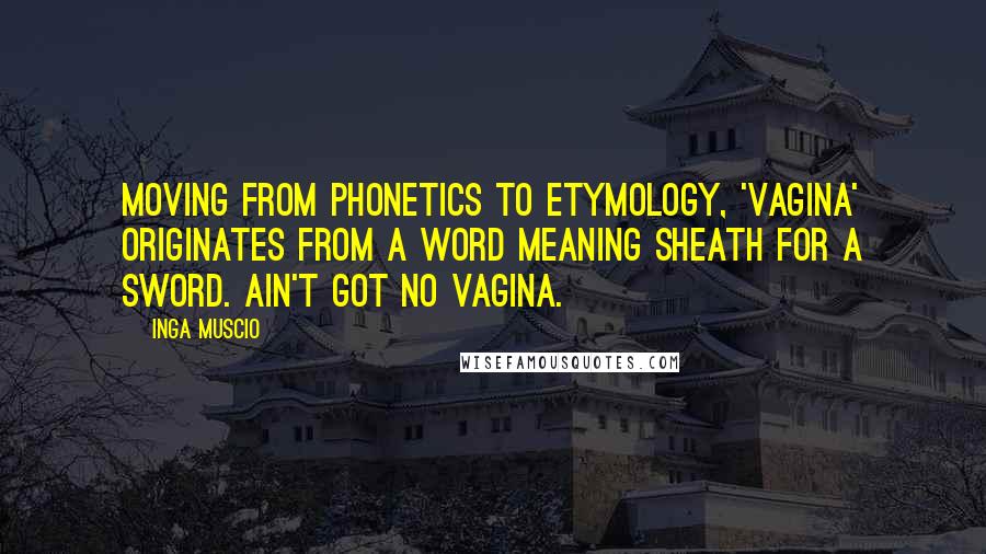 Inga Muscio Quotes: Moving from phonetics to etymology, 'vagina' originates from a word meaning sheath for a sword. Ain't got no vagina.