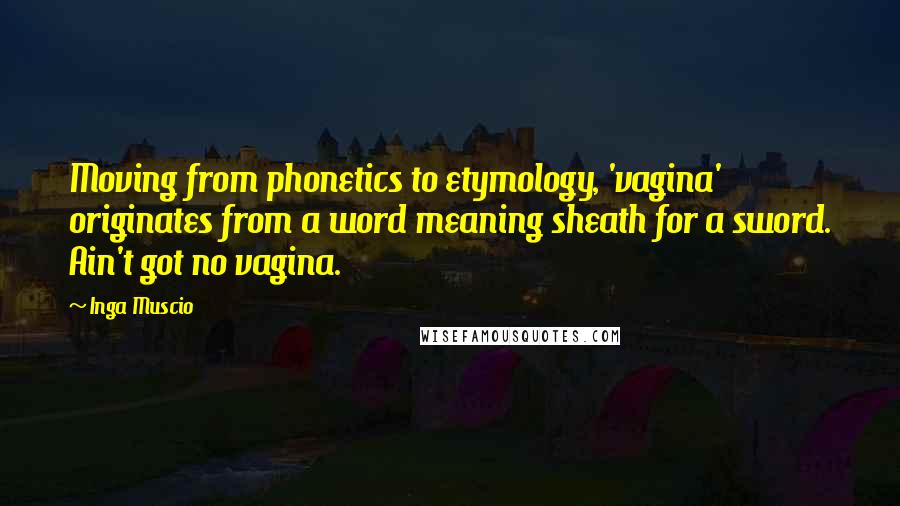 Inga Muscio Quotes: Moving from phonetics to etymology, 'vagina' originates from a word meaning sheath for a sword. Ain't got no vagina.