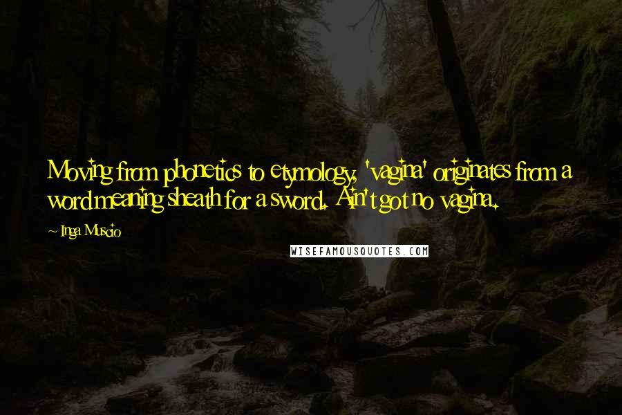 Inga Muscio Quotes: Moving from phonetics to etymology, 'vagina' originates from a word meaning sheath for a sword. Ain't got no vagina.