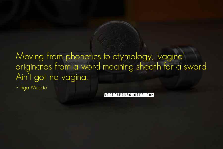 Inga Muscio Quotes: Moving from phonetics to etymology, 'vagina' originates from a word meaning sheath for a sword. Ain't got no vagina.