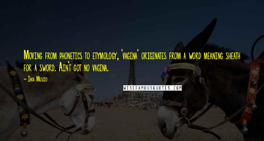 Inga Muscio Quotes: Moving from phonetics to etymology, 'vagina' originates from a word meaning sheath for a sword. Ain't got no vagina.