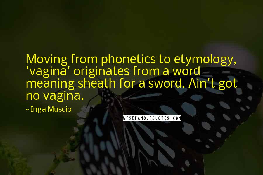 Inga Muscio Quotes: Moving from phonetics to etymology, 'vagina' originates from a word meaning sheath for a sword. Ain't got no vagina.