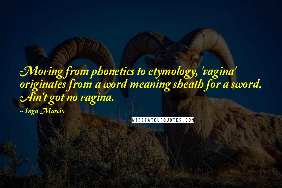 Inga Muscio Quotes: Moving from phonetics to etymology, 'vagina' originates from a word meaning sheath for a sword. Ain't got no vagina.