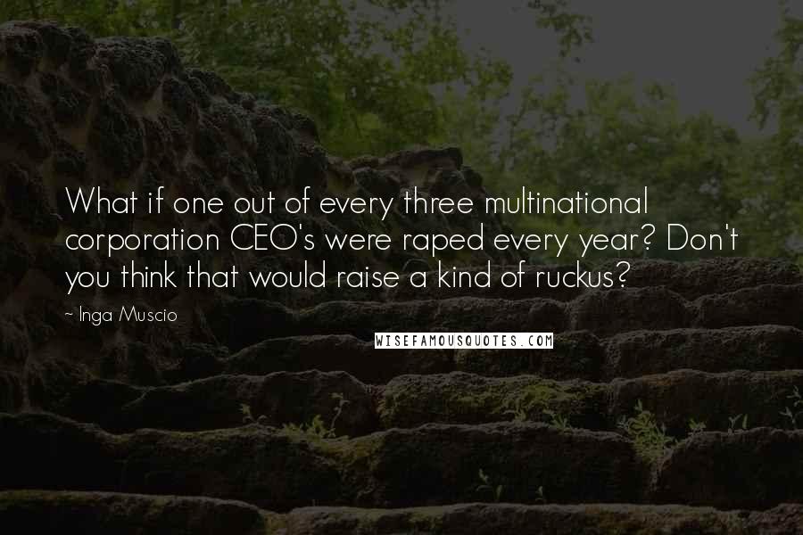 Inga Muscio Quotes: What if one out of every three multinational corporation CEO's were raped every year? Don't you think that would raise a kind of ruckus?